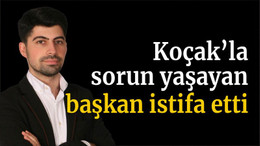 Koçak’la sorun yaşayan başkan istifa etti